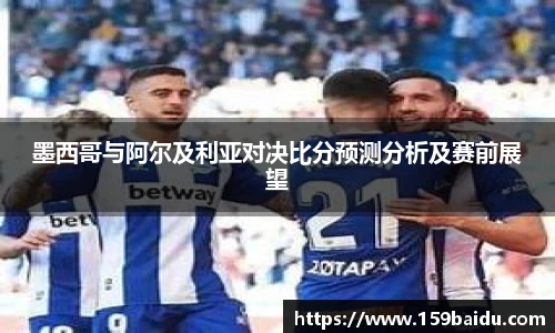 墨西哥与阿尔及利亚对决比分预测分析及赛前展望